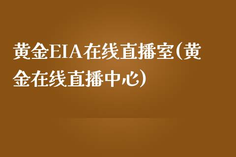 黄金EIA在线直播室(黄金在线直播中心)