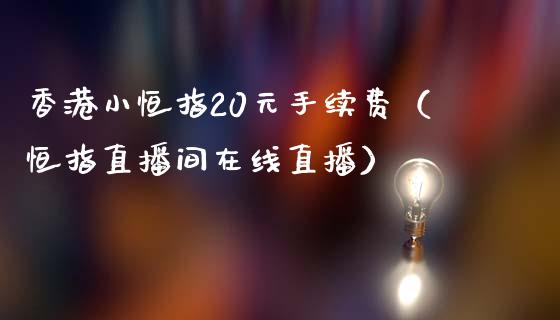 香港小恒指20元手续费（恒指直播间在线直播）