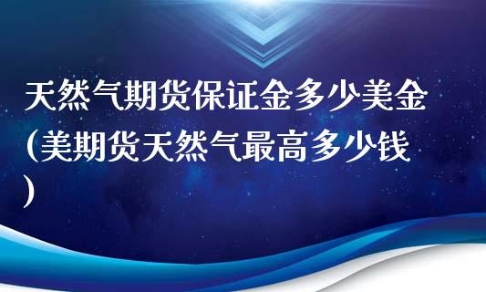 天然气期货保证金多少美金(美期货天然气最高多少钱)