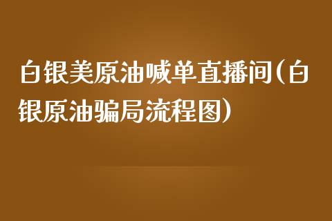 白银美原油喊单直播间(白银原油骗局流程图)