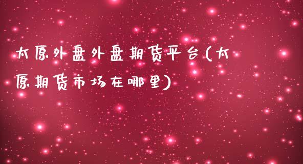 太原外盘外盘期货平台(太原期货市场在哪里)