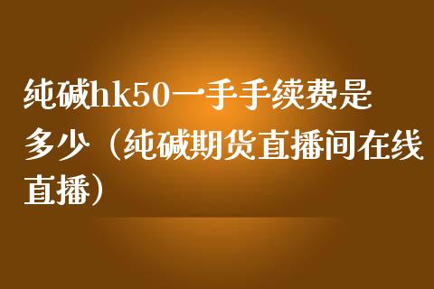 纯碱hk50一手手续费是多少（纯碱期货直播间在线直播）