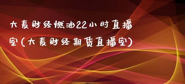 大麦财经燃油22小时直播室(大麦财经期货直播室)