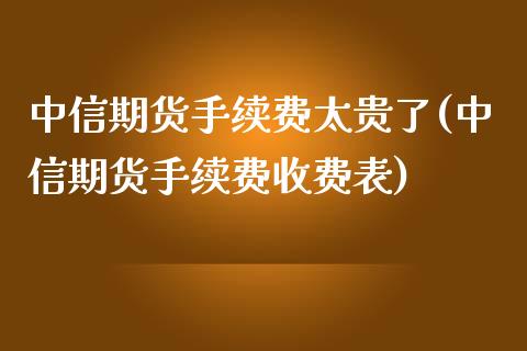 中信期货手续费太贵了(中信期货手续费收费表)