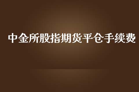 中金所股指期货平仓手续费