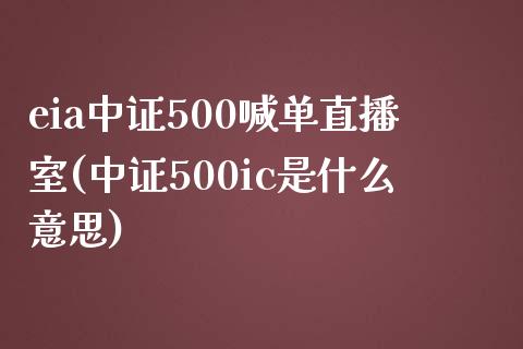 eia中证500喊单直播室(中证500ic是什么意思)