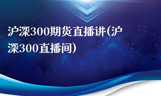 沪深300期货直播讲(沪深300直播间)