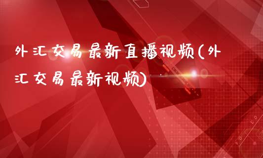 外汇交易最新直播视频(外汇交易最新视频)