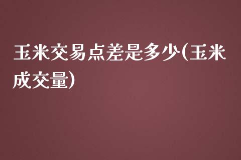 玉米交易点差是多少(玉米成交量)