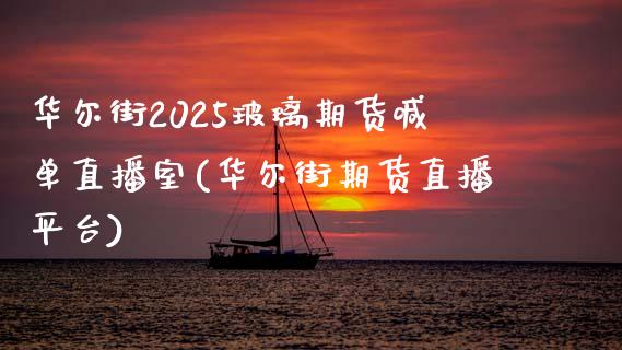 华尔街2025玻璃期货喊单直播室(华尔街期货直播平台)