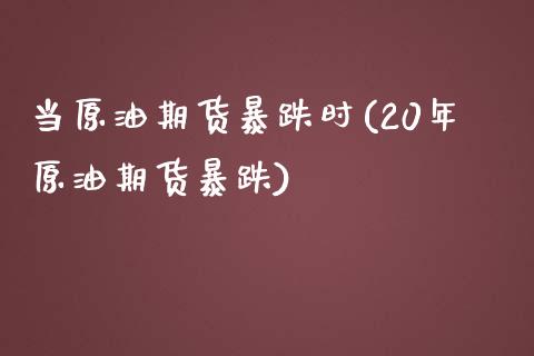 当原油期货暴跌时(20年原油期货暴跌)