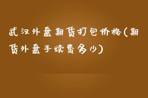 武汉外盘期货打包价格(期货外盘手续费多少)