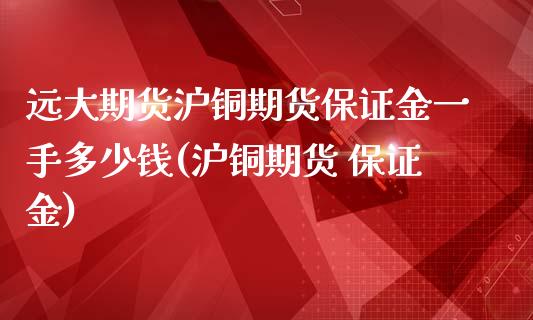 远大期货沪铜期货保证金一手多少钱(沪铜期货 保证金)