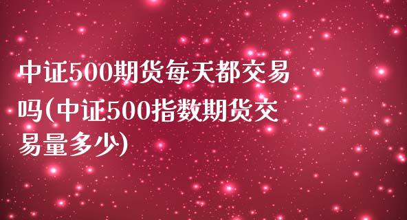 中证500期货每天都交易吗(中证500指数期货交易量多少)