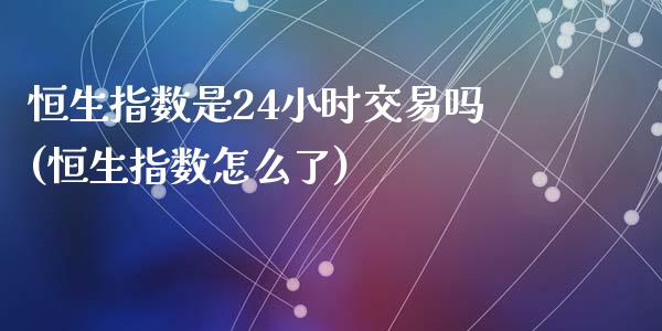 恒生指数是24小时交易吗(恒生指数怎么了)