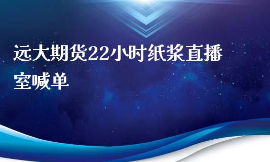 远大期货22小时纸浆直播室喊单