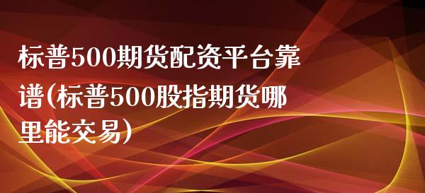 标普500期货配资平台靠谱(标普500股指期货哪里能交易)