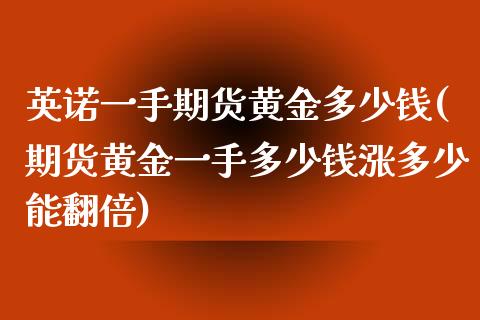 英诺一手期货黄金多少钱(期货黄金一手多少钱涨多少能翻倍)