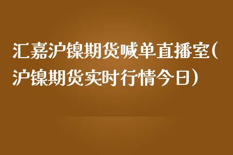 汇嘉沪镍期货喊单直播室(沪镍期货实时行情今日)