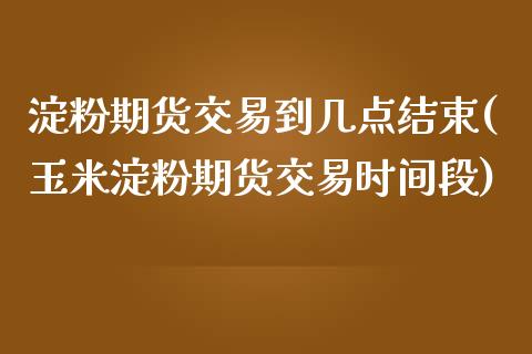 淀粉期货交易到几点结束(玉米淀粉期货交易时间段)