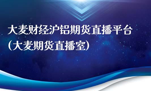 大麦财经沪铝期货直播平台(大麦期货直播室)