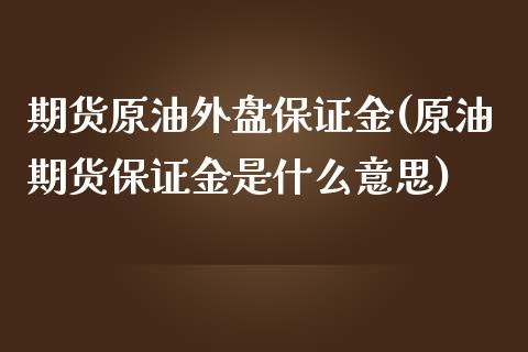 期货原油外盘保证金(原油期货保证金是什么意思)