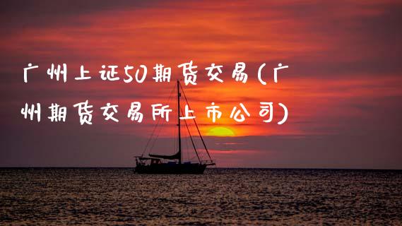 广州上证50期货交易(广州期货交易所上市公司)