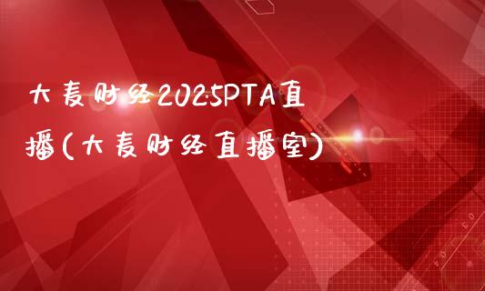 大麦财经2025PTA直播(大麦财经直播室)