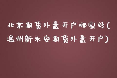 北京期货外盘开户哪家好(温州新永安期货外盘开户)