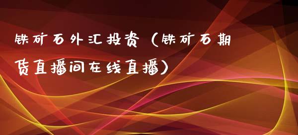 铁矿石外汇投资（铁矿石期货直播间在线直播）