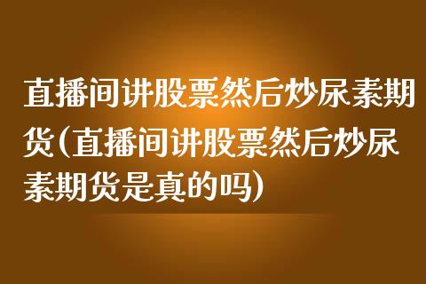 直播间讲股票然后炒尿素期货(直播间讲股票然后炒尿素期货是真的吗)