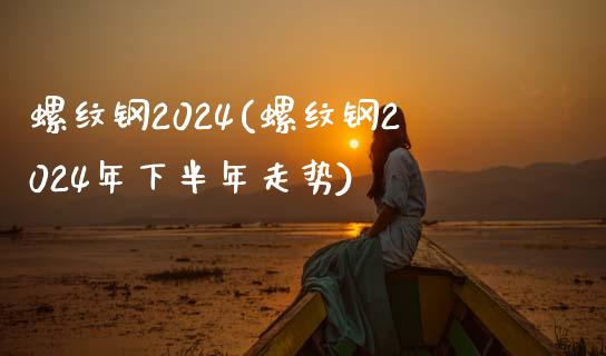 螺纹钢2024(螺纹钢2024年下半年走势)