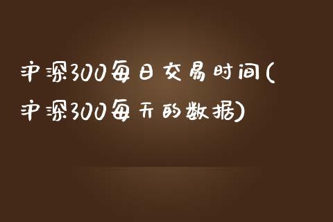 沪深300每日交易时间(沪深300每天的数据)