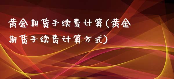 黄金期货手续费计算(黄金期货手续费计算方式)