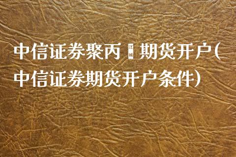 中信证券聚丙烯期货开户(中信证券期货开户条件)