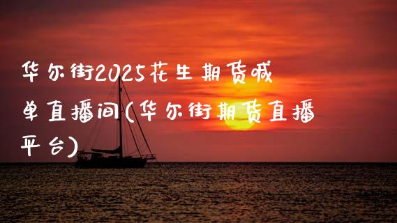 华尔街2025花生期货喊单直播间(华尔街期货直播平台)