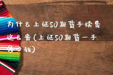 为什么上证50期货手续费这么贵(上证50期货一手多少钱)