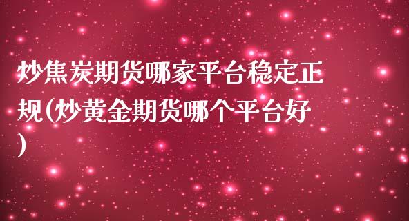 炒焦炭期货哪家平台稳定正规(炒黄金期货哪个平台好)