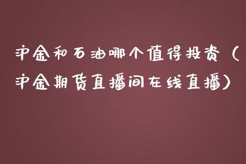 沪金和石油哪个值得投资（沪金期货直播间在线直播）