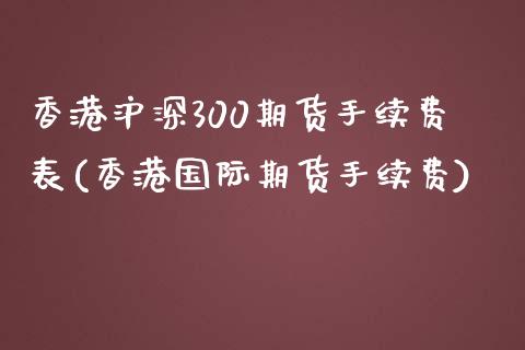 香港沪深300期货手续费表(香港国际期货手续费)