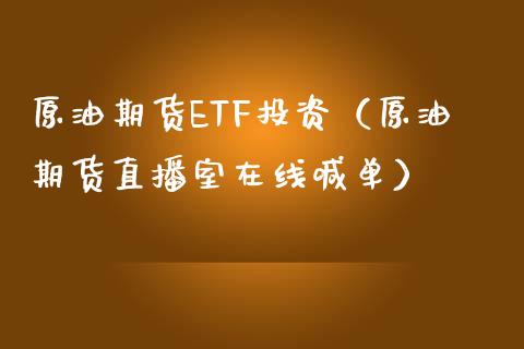 原油期货ETF投资（原油期货直播室在线喊单）