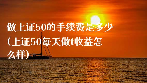 做上证50的手续费是多少(上证50每天做t收益怎么样)