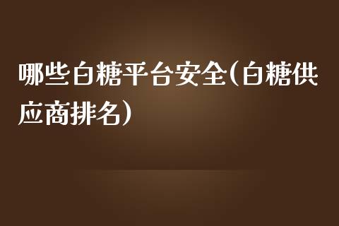 哪些白糖平台安全(白糖供应商排名)