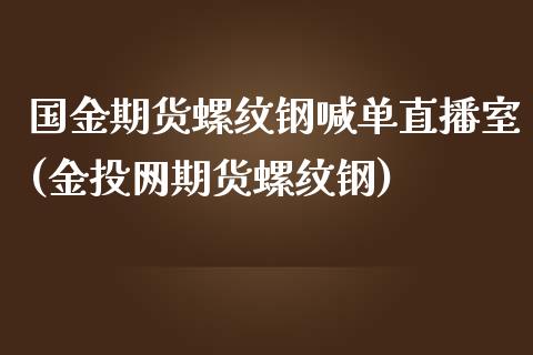 国金期货螺纹钢喊单直播室(金投网期货螺纹钢)