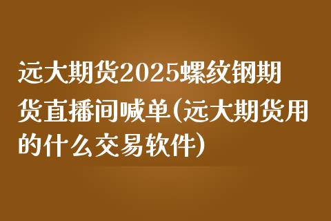 远大期货2025螺纹钢期货直播间喊单(远大期货用的什么交易软件)