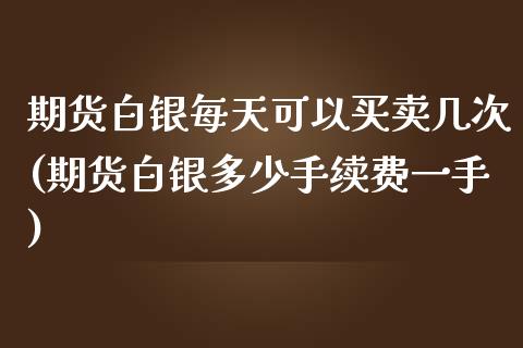 期货白银每天可以买卖几次(期货白银多少手续费一手)