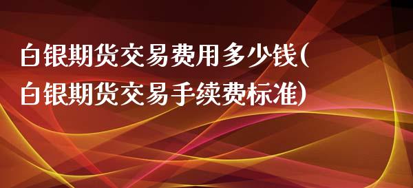 白银期货交易费用多少钱(白银期货交易手续费标准)