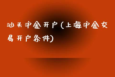 汕头沪金开户(上海沪金交易开户条件)