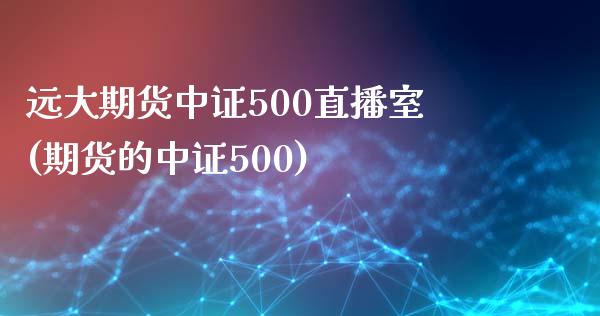 远大期货中证500直播室(期货的中证500)