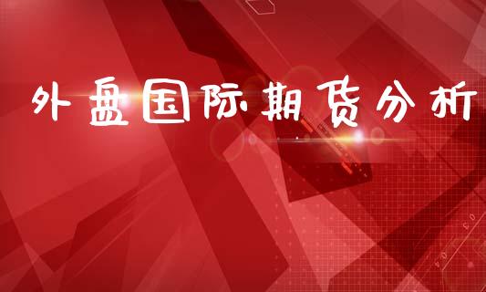 外盘国际期货分析